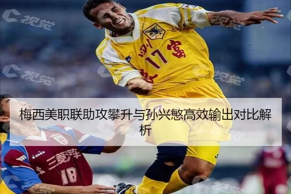 梅西美职联助攻攀升与孙兴慜高效输出对比解析