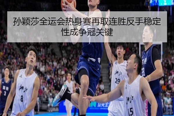 孙颖莎全运会热身赛再取连胜反手稳定性成争冠关键